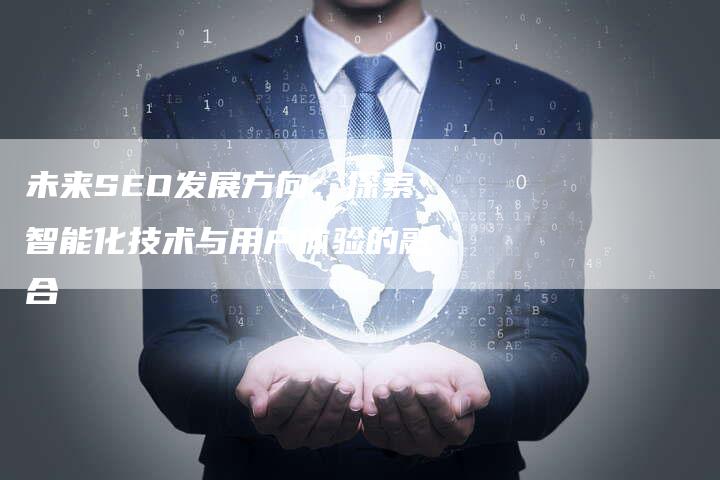 未来SEO发展方向：探索智能化技术与用户体验的融合