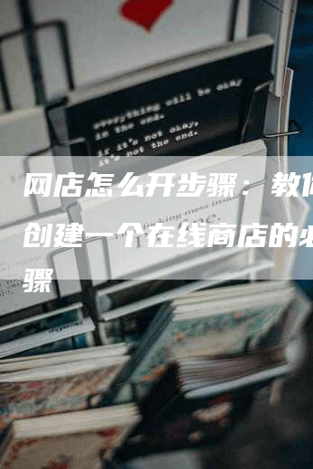 网店怎么开步骤：教你成功创建一个在线商店的必要步骤