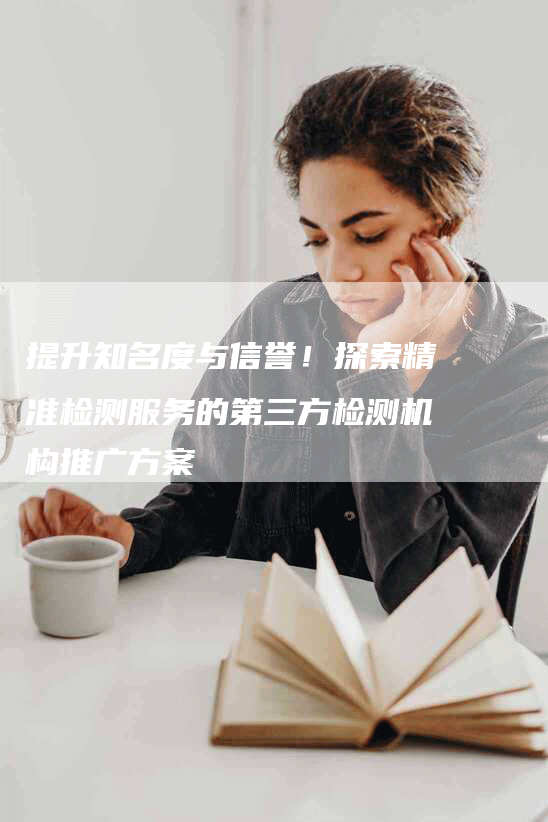 提升知名度与信誉！探索精准检测服务的第三方检测机构推广方案