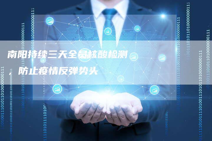 南阳持续三天全员核酸检测，防止疫情反弹势头
