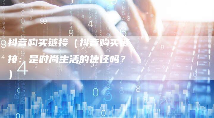 抖音购买链接（抖音购买链接：是时尚生活的捷径吗？）