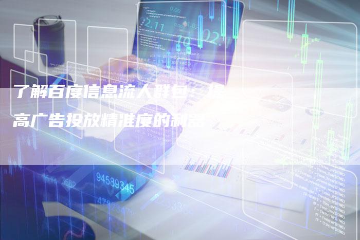 了解百度信息流人群包：提高广告投放精准度的利器