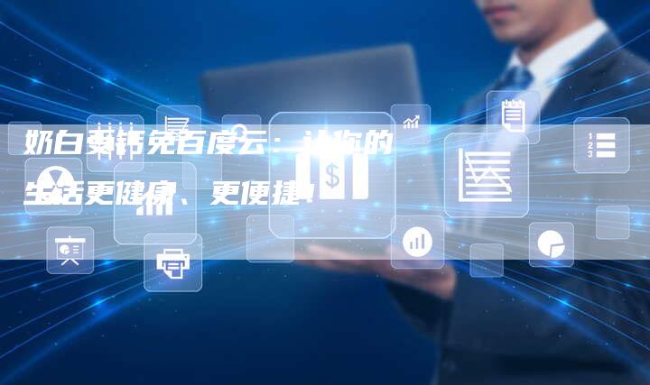 奶白受钙免百度云：让你的生活更健康、更便捷！