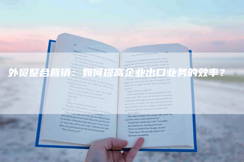 外贸整合营销：如何提高企业出口业务的效率？