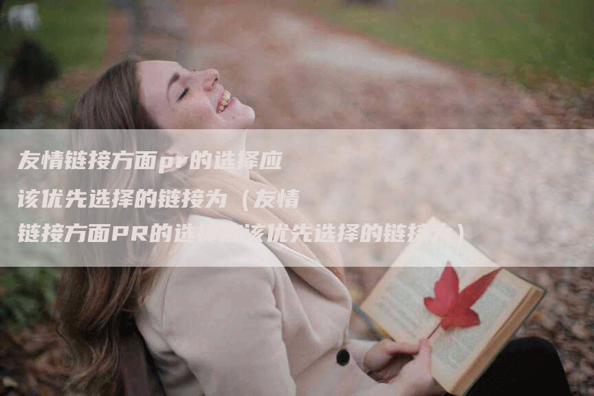 友情链接方面pr的选择应该优先选择的链接为(友情链接方面PR的选择应该优先选择的链接为)-帮发外链网