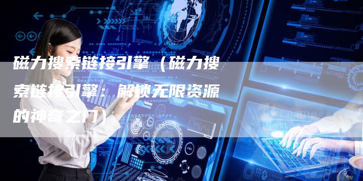 磁力搜索链接引擎（磁力搜索链接引擎：解锁无限资源的神奇之门）