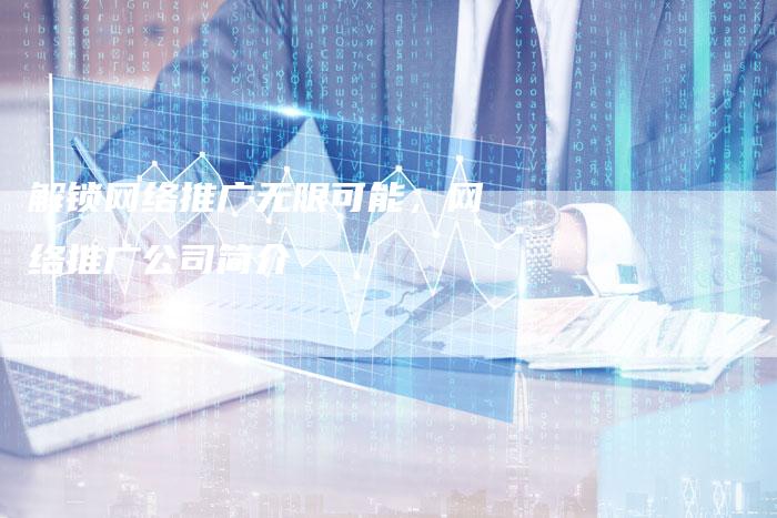 解锁网络推广无限可能，网络推广公司简介