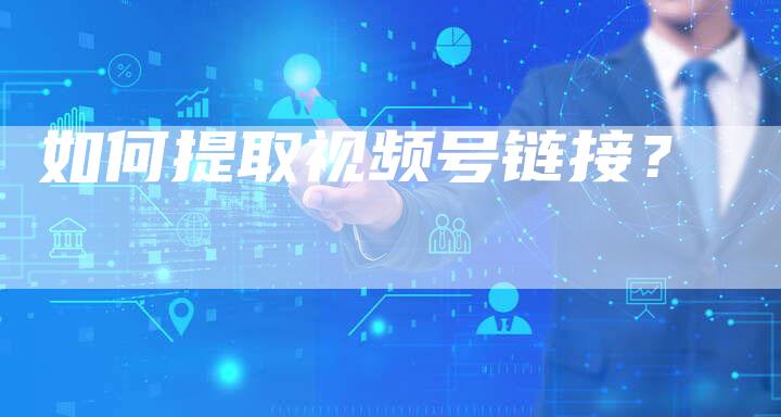 如何提取视频号链接？