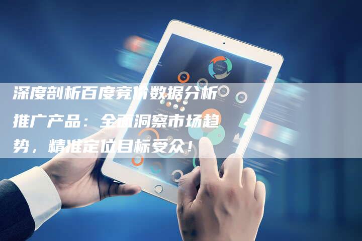 深度剖析百度竞价数据分析推广产品：全面洞察市场趋势，精准定位目标受众！
