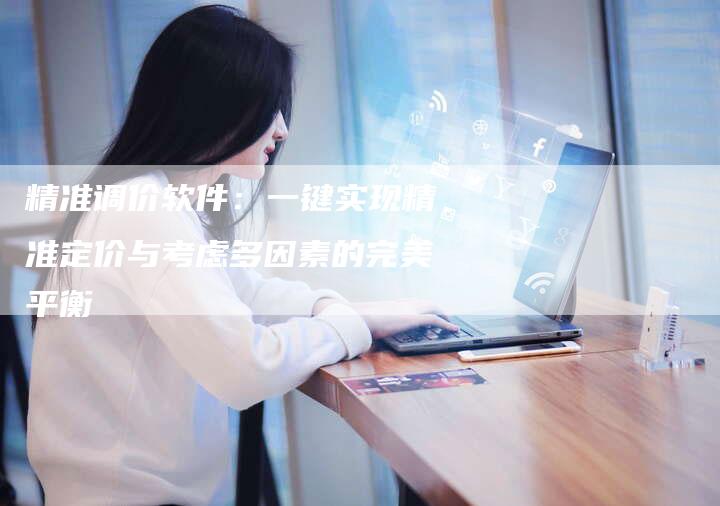精准调价软件：一键实现精准定价与考虑多因素的完美平衡