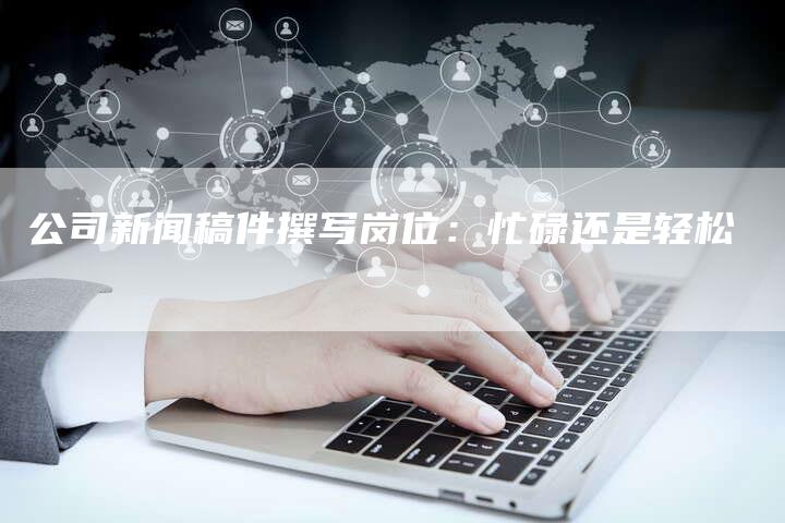 公司新闻稿件撰写岗位：忙碌还是轻松
