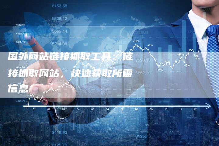 国外网站链接抓取工具：链接抓取网站，快速获取所需信息