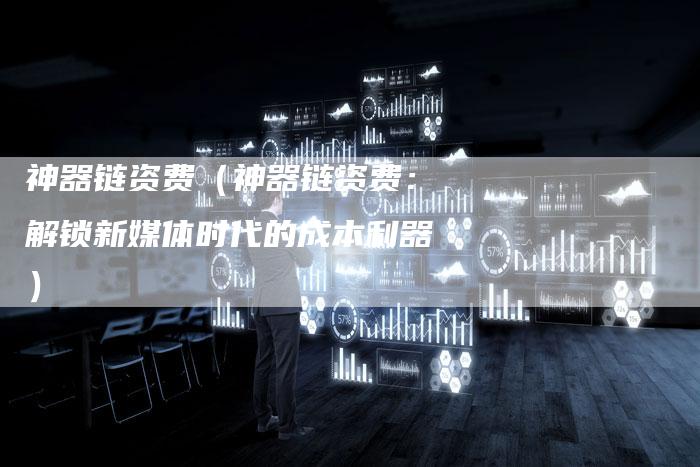 神器链资费（神器链资费：解锁新媒体时代的成本利器）