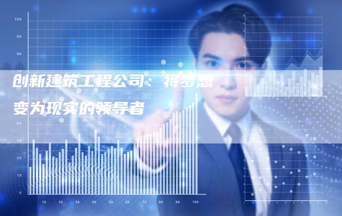 创新建筑工程公司：将梦想变为现实的领导者