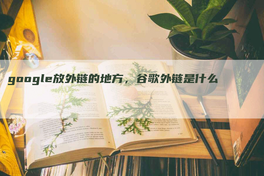google放外链的地方，谷歌外链是什么