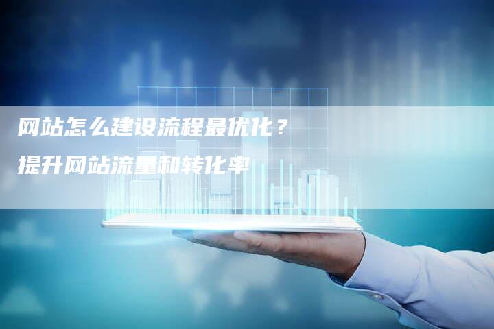网站怎么建设流程最优化？提升网站流量和转化率