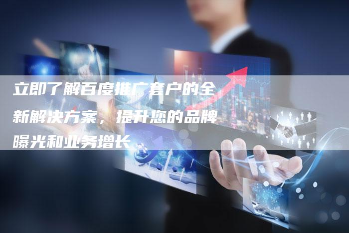 立即了解百度推广套户的全新解决方案，提升您的品牌曝光和业务增长