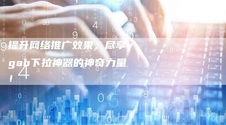 提升网络推广效果，尽享ygab下拉神器的神奇力量！