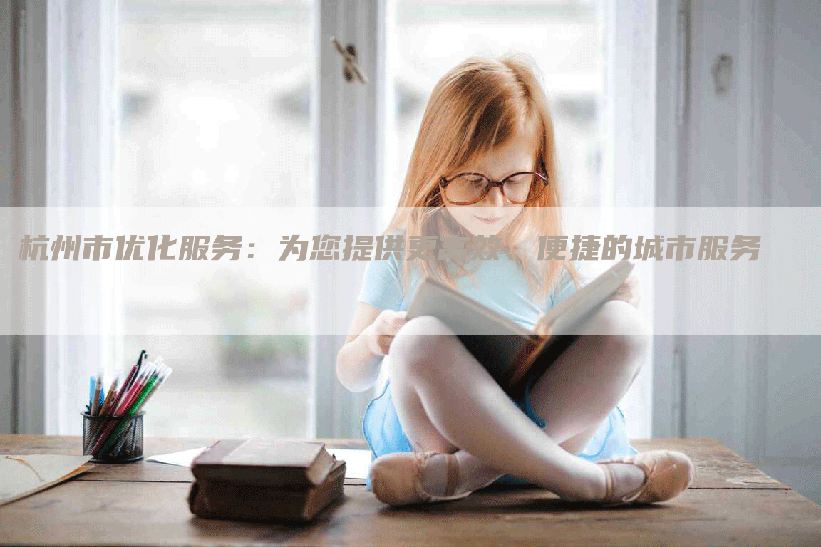 杭州市优化服务：为您提供更高效、便捷的城市服务