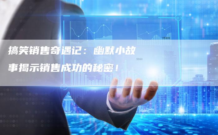 搞笑销售奇遇记:幽默小故事揭示销售成功的秘密!-帮发外链网