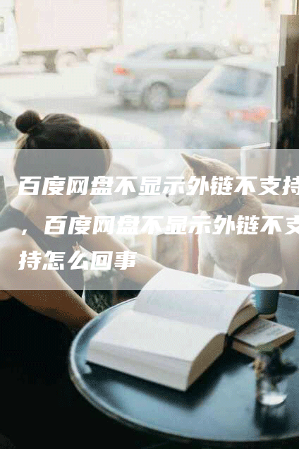 百度网盘不显示外链不支持，百度网盘不显示外链不支持怎么回事