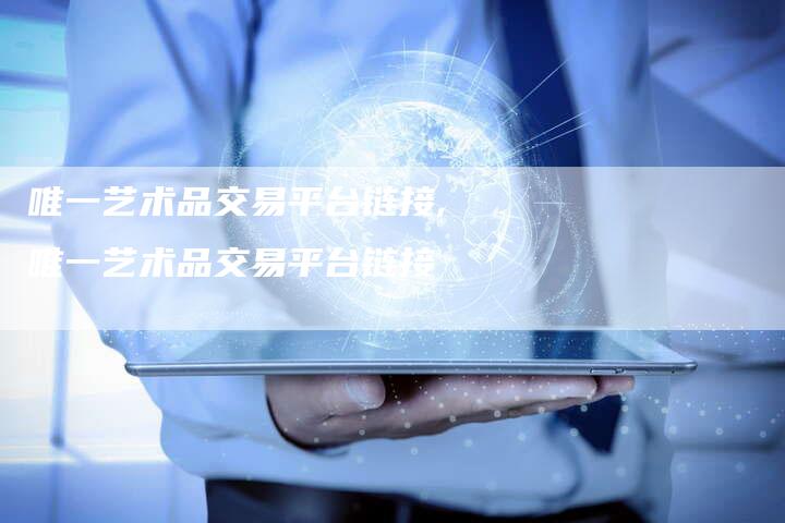 唯一艺术品交易平台链接,唯一艺术品交易平台链接