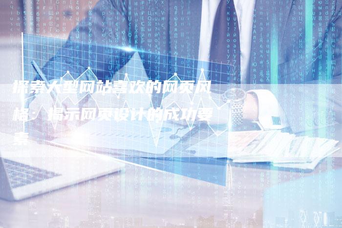 探索大型网站喜欢的网页风格：揭示网页设计的成功要素