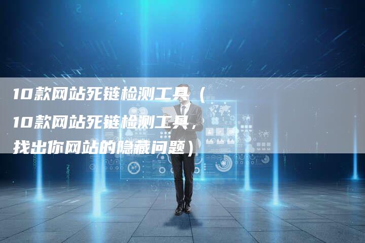 10款网站死链检测工具（10款网站死链检测工具，找出你网站的隐藏问题）