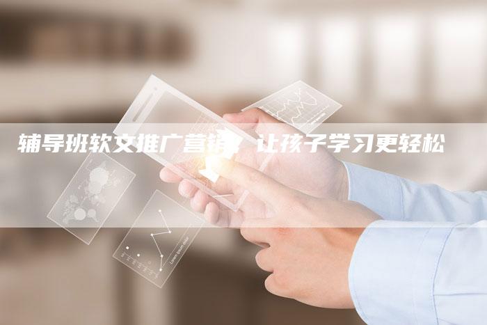 辅导班软文推广营销,让孩子学习更轻松-帮发外链网