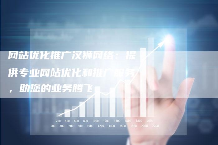 网站优化推广汉狮网络：提供专业网站优化和推广服务，助您的业务腾飞