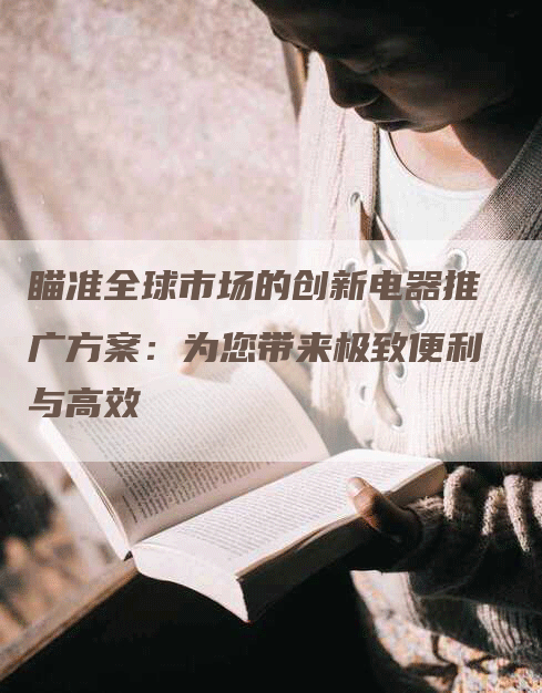 瞄准全球市场的创新电器推广方案：为您带来极致便利与高效