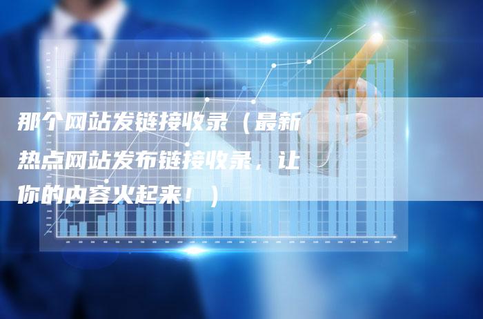 那个网站发链接收录（最新热点网站发布链接收录，让你的内容火起来！）