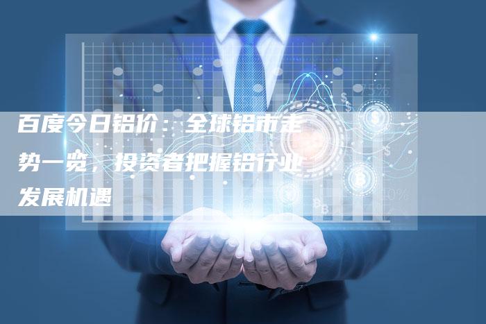 百度今日铝价：全球铝市走势一览，投资者把握铝行业发展机遇