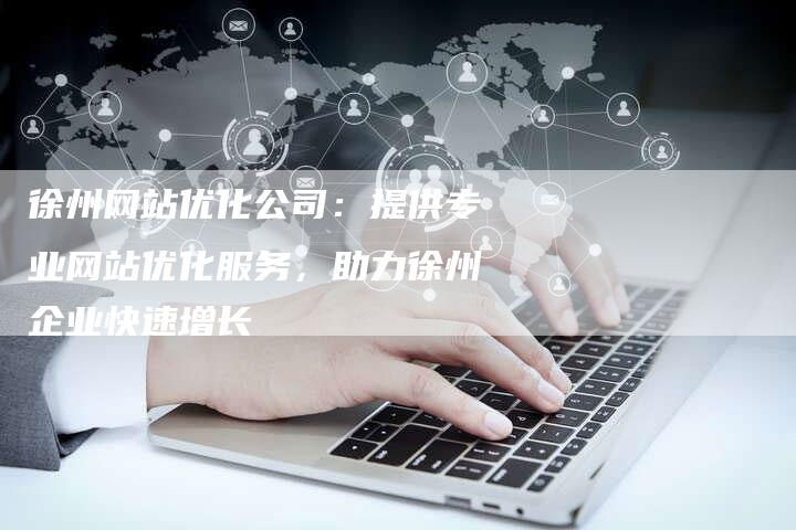 徐州网站优化公司：提供专业网站优化服务，助力徐州企业快速增长