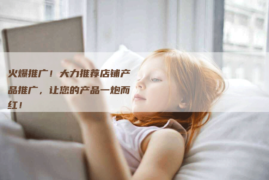 火爆推广！大力推荐店铺产品推广，让您的产品一炮而红！