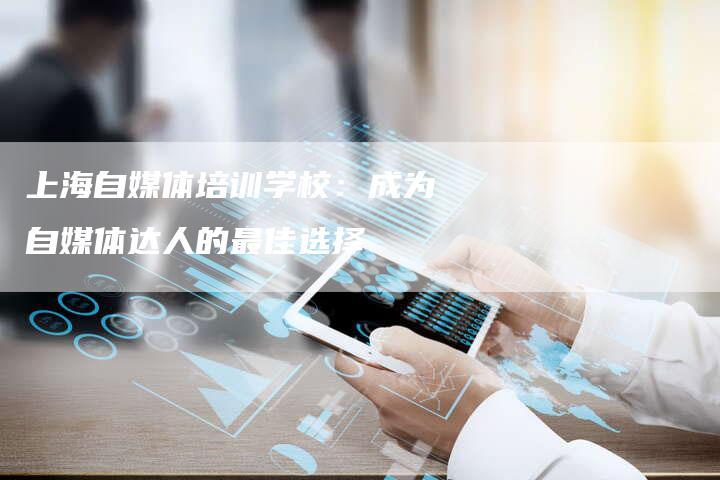 上海自媒体培训学校：成为自媒体达人的最佳选择