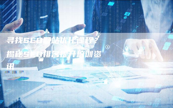 寻找SEO网站优化课程？揭秘SEO排名提升培训资讯