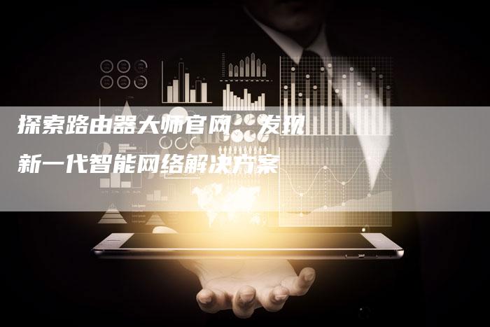 探索路由器大师官网：发现新一代智能网络解决方案