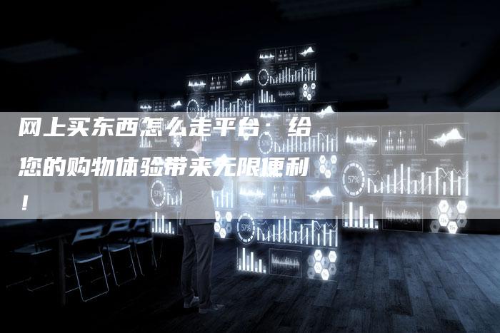网上买东西怎么走平台：给您的购物体验带来无限便利！