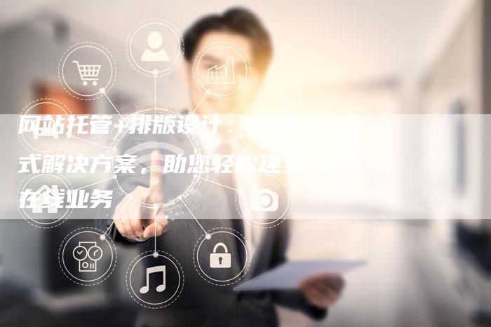 网站托管+排版设计:一站式解决方案,助您轻松建立在线业务-帮发外链网