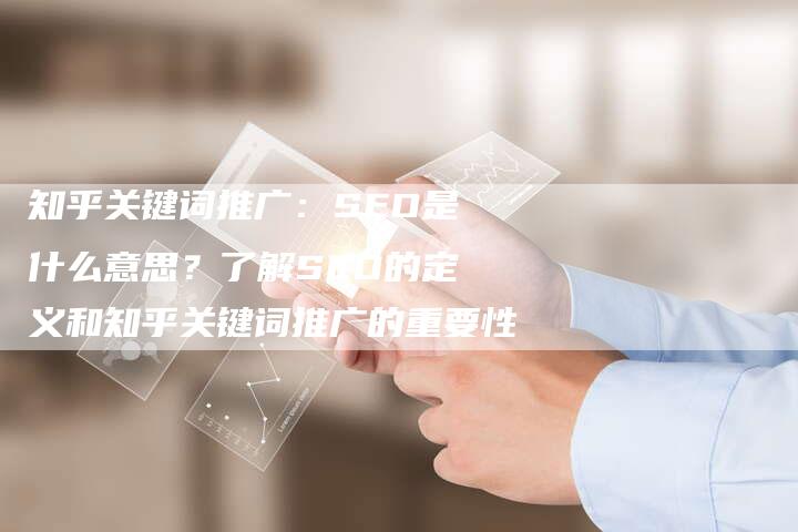 知乎关键词推广：SEO是什么意思？了解SEO的定义和知乎关键词推广的重要性