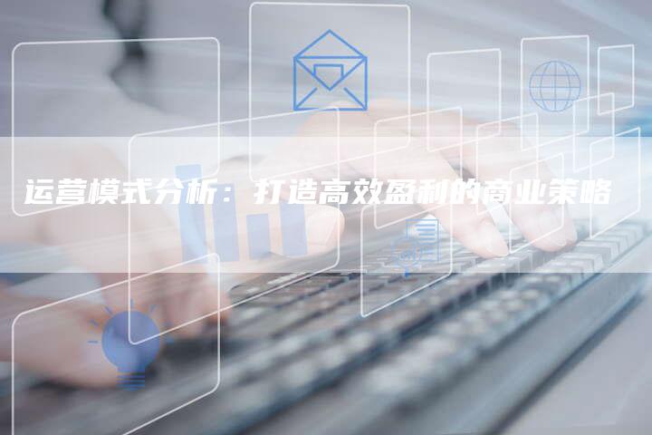 运营模式分析：打造高效盈利的商业策略