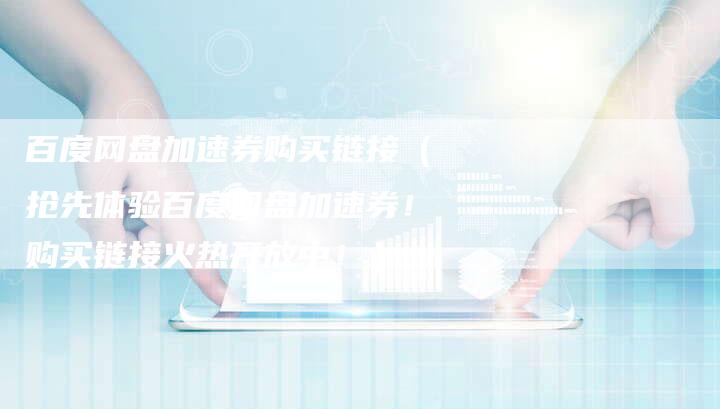 百度网盘加速券购买链接（抢先体验百度网盘加速券！购买链接火热开放中！）