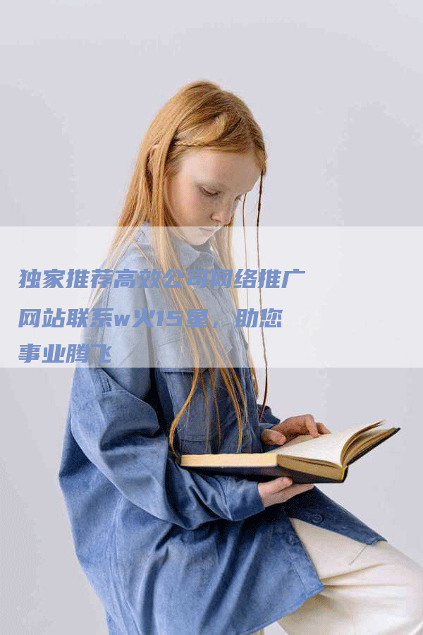 独家推荐高效公司网络推广网站联系w火15星，助您事业腾飞