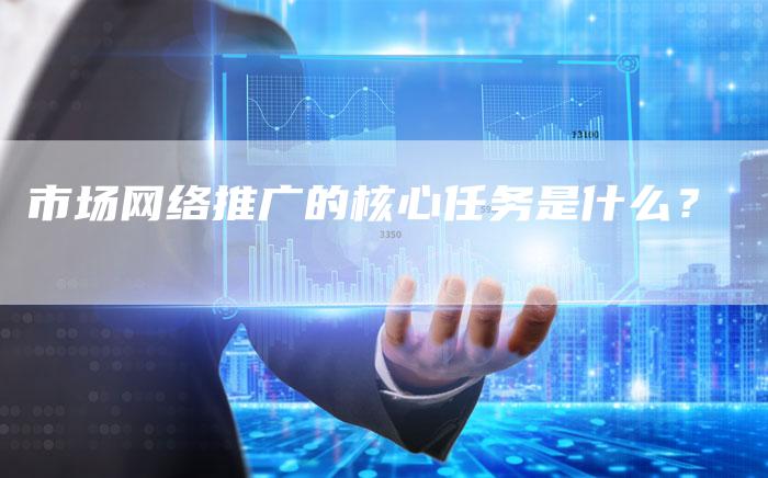 市场网络推广的核心任务是什么？