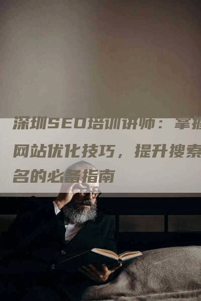 深圳SEO培训讲师：掌握网站优化技巧，提升搜索排名的必备指南