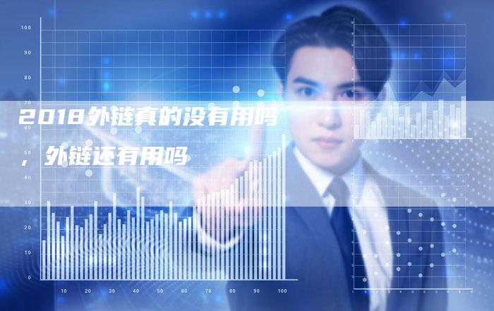 2018外链真的没有用吗，外链还有用吗