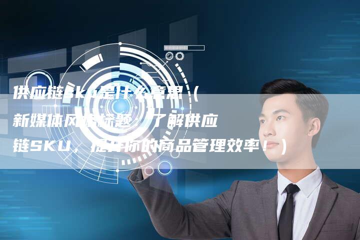 供应链sku是什么意思（新媒体风格标题：了解供应链SKU，提升你的商品管理效率！）