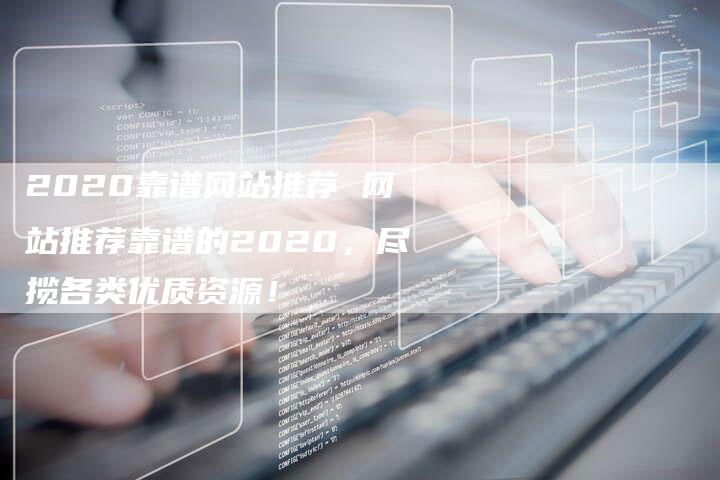 2020靠谱网站推荐 网站推荐靠谱的2020，尽揽各类优质资源！