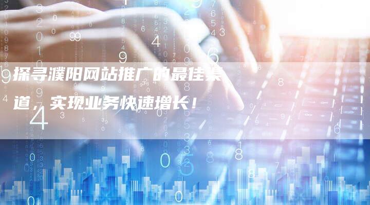 探寻濮阳网站推广的最佳渠道，实现业务快速增长！